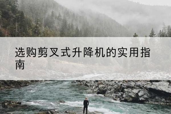 甘德剪叉式升降机怎么选-选购剪叉式升降机的实用指南