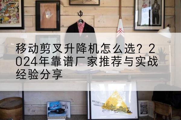 甘德升降平台厂家推荐-移动剪叉升降机怎么选?2024年靠谱厂家推荐与实战经验分享