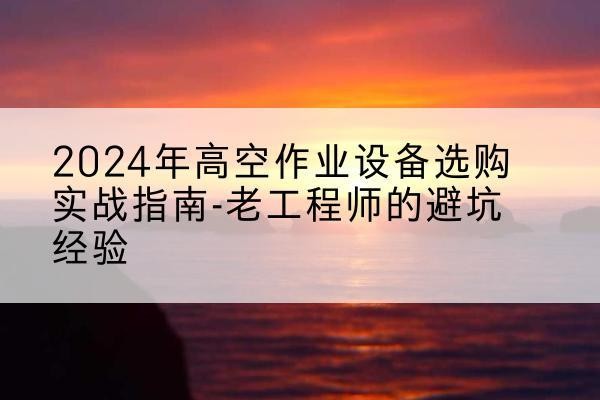 甘德高空作业升降机厂家推荐-2024年高空作业设备选购实战指南-老工程师的避坑经验