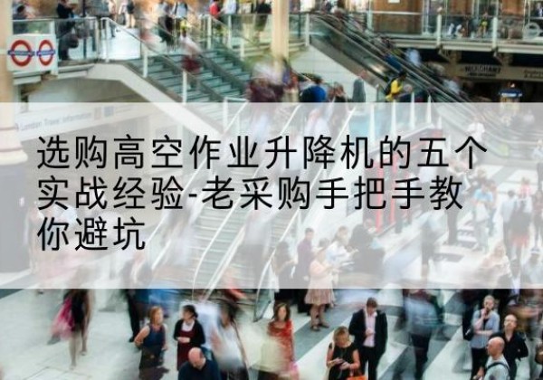 甘德高空作业升降机厂家-选购高空作业升降机的五个实战经验-老采购手把手教你避坑