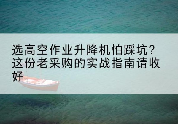 甘德高空作业升降机厂家推荐-选高空作业升降机怕踩坑？这份老采购的实战指南请收好
