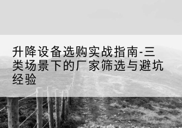 甘德移动式升降机厂家推荐-升降设备选购实战指南-三类场景下的厂家筛选与避坑经验