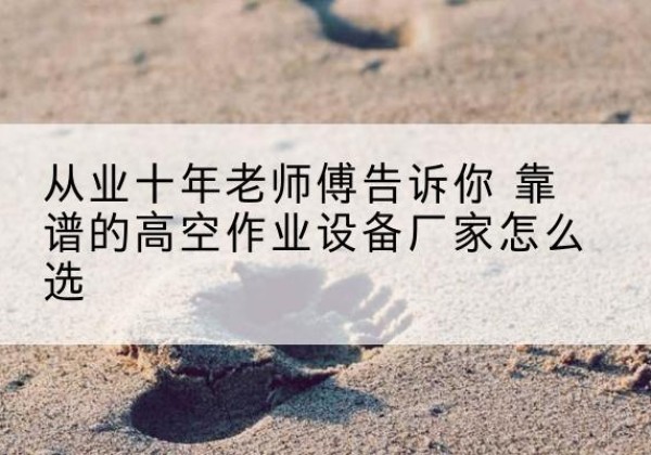 甘德高空作业升降机厂家推荐-从业十年老师傅告诉你 靠谱的高空作业设备厂家怎么选