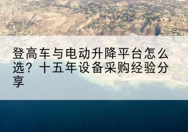 甘德登高车厂家厂家-登高车与电动升降平台怎么选？十五年设备采购经验分享