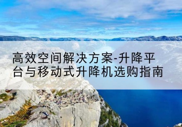 甘德升降平台厂家-*空间解决方案-升降平台与移动式升降机选购指南