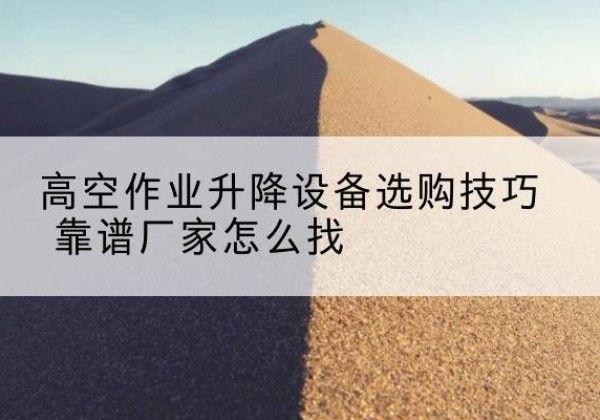 甘德电动升降平台厂家推荐-高空作业升降设备选购技巧 靠谱厂家怎么找