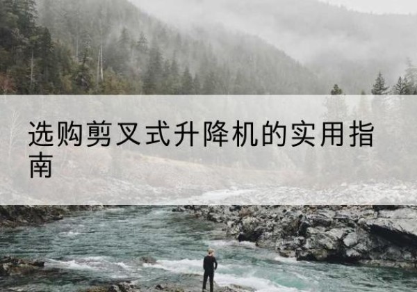 甘德剪叉式升降机怎么选-选购剪叉式升降机的实用指南