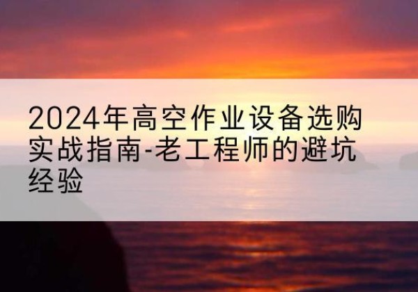甘德高空作业升降机厂家推荐-2024年高空作业设备选购实战指南-老工程师的避坑经验