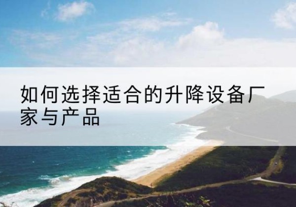 甘德电动升降平台厂家-如何选择适合的升降设备厂家与产品